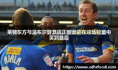 莱顿东方与温布尔登激战正酣谁能在这场较量中笑到最后